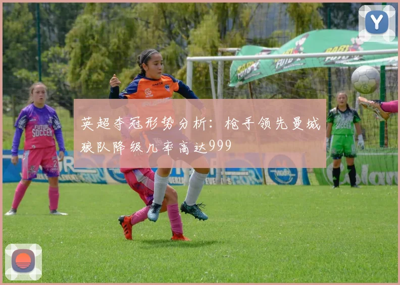 英超夺冠形势分析：枪手领先曼城狼队降级几率高达999