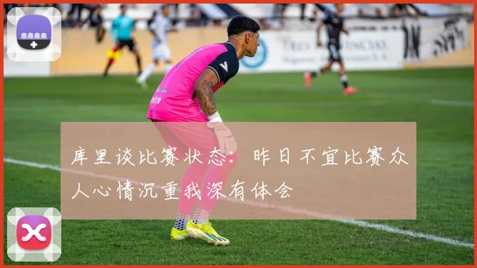 库里谈比赛状态：昨日不宜比赛众人心情沉重我深有体会