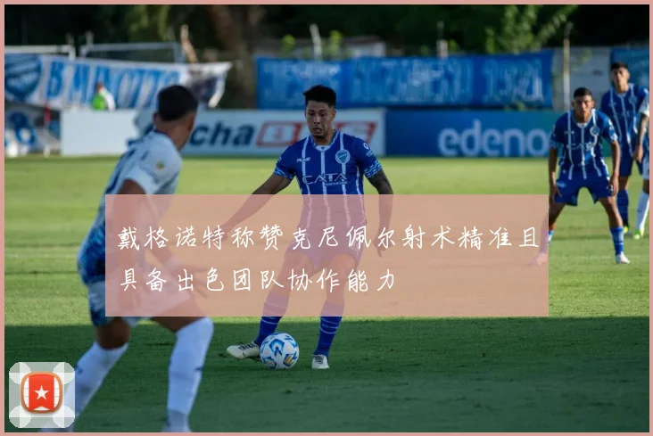 戴格诺特称赞克尼佩尔射术精准且具备出色团队协作能力