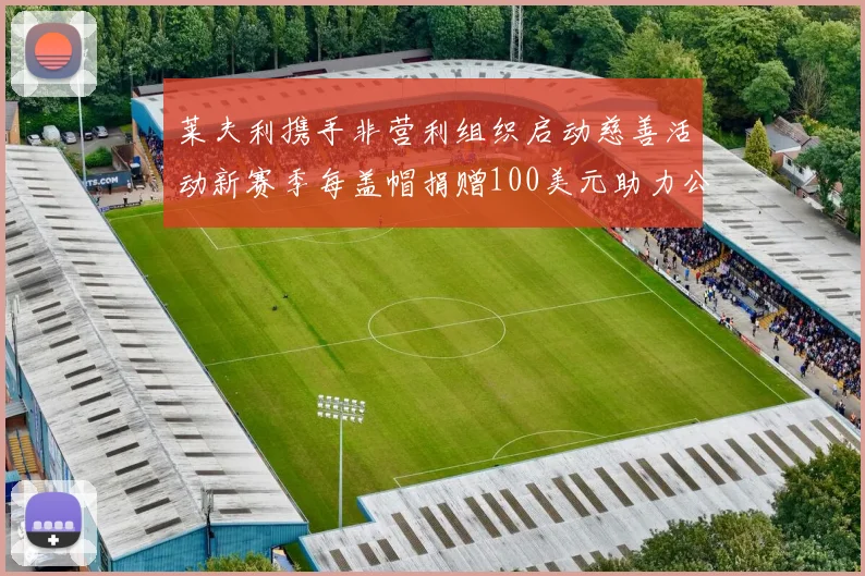 莱夫利携手非营利组织启动慈善活动新赛季每盖帽捐赠100美元助力公益