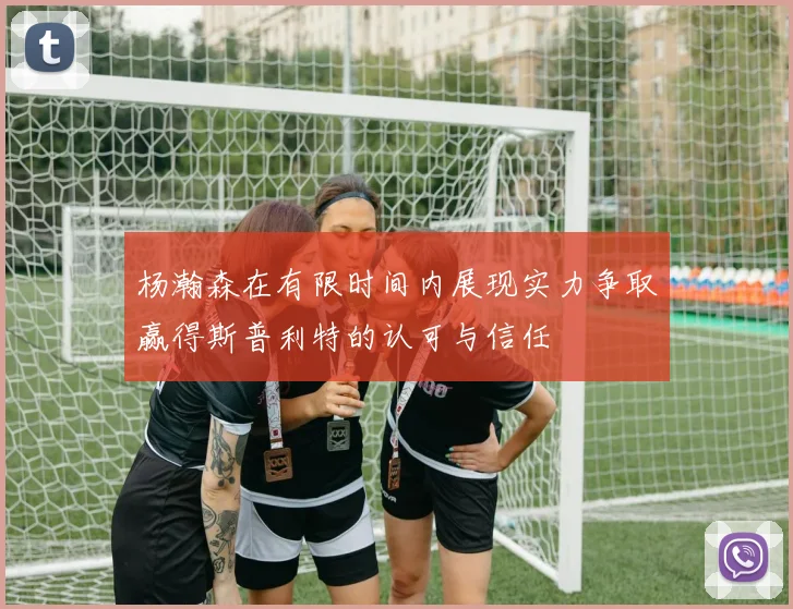 杨瀚森在有限时间内展现实力争取赢得斯普利特的认可与信任