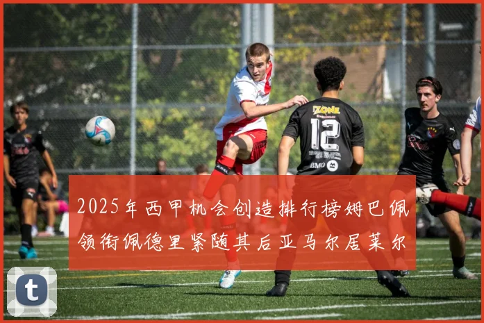 2025年西甲机会创造排行榜姆巴佩领衔佩德里紧随其后亚马尔居莱尔表现抢眼