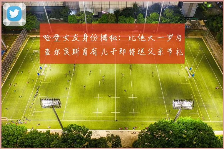哈登女友身份揭秘：比他大一岁与查尔莫斯育有儿子即将送父亲节礼物