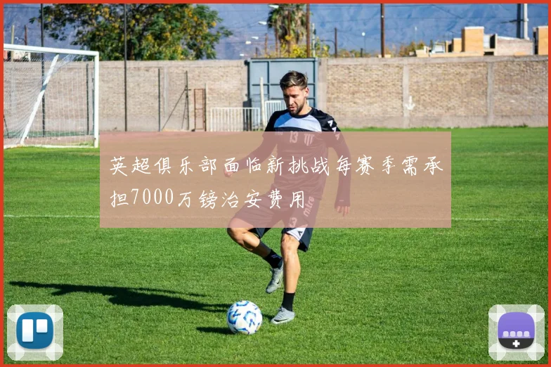 英超俱乐部面临新挑战每赛季需承担7000万镑治安费用