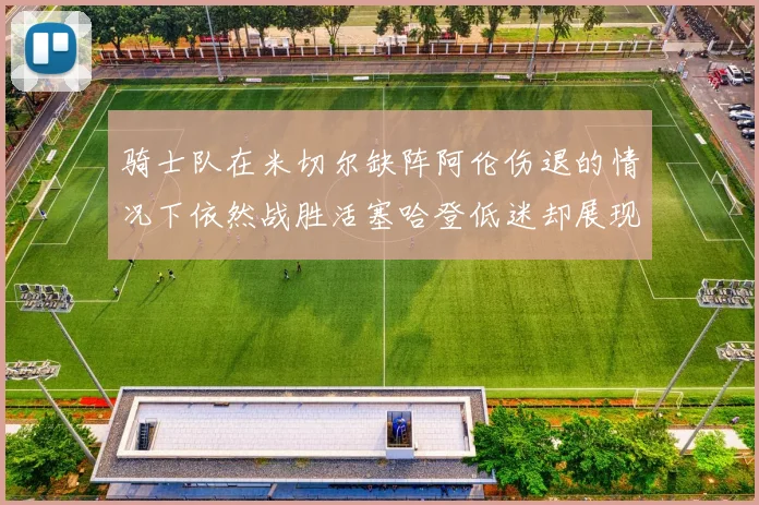 骑士队在米切尔缺阵阿伦伤退的情况下依然战胜活塞哈登低迷却展现季后赛实力