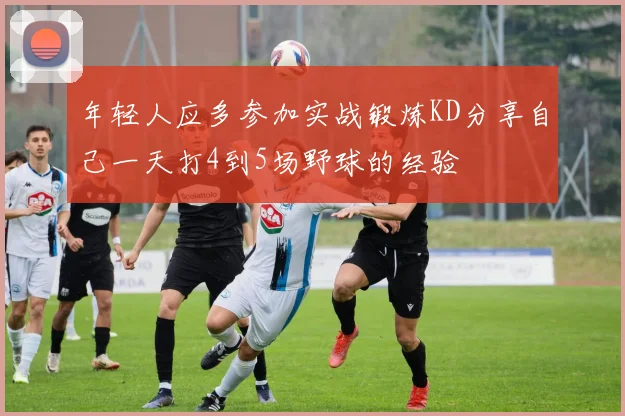 年轻人应多参加实战锻炼KD分享自己一天打4到5场野球的经验