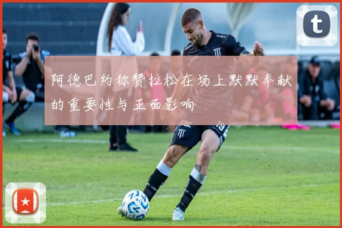 阿德巴约称赞拉松在场上默默奉献的重要性与正面影响