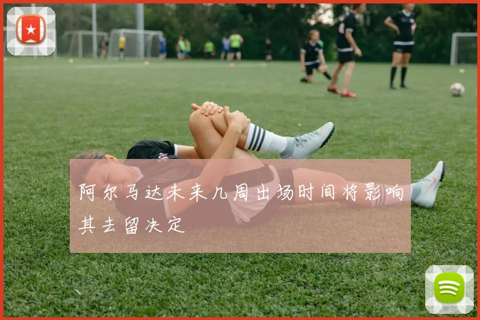 阿尔马达未来几周出场时间将影响其去留决定