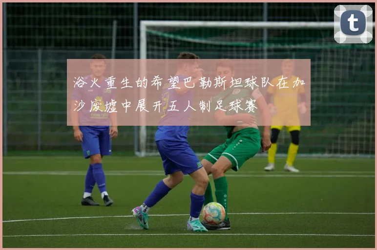 浴火重生的希望巴勒斯坦球队在加沙废墟中展开五人制足球赛