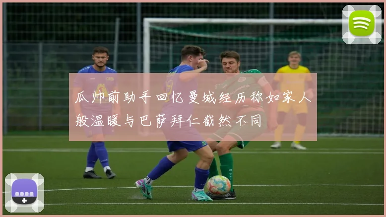 瓜帅前助手回忆曼城经历称如家人般温暖与巴萨拜仁截然不同