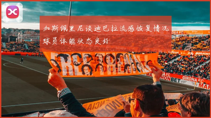 加斯佩里尼谈迪巴拉流感恢复情况球员体能状态良好