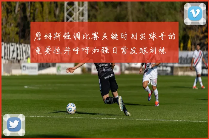 詹姆斯强调比赛关键时刻发球手的重要性并呼吁加强日常发球训练