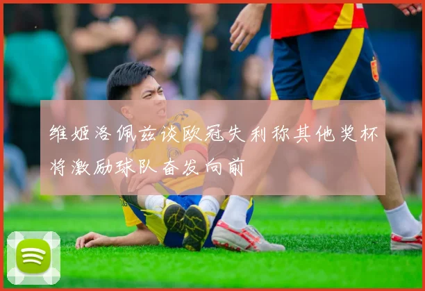 维姬洛佩兹谈欧冠失利称其他奖杯将激励球队奋发向前
