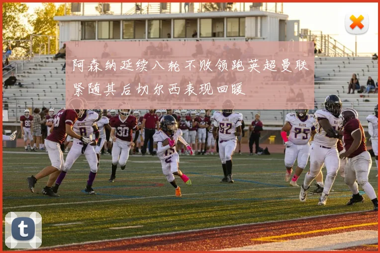 阿森纳延续八轮不败领跑英超曼联紧随其后切尔西表现回暖