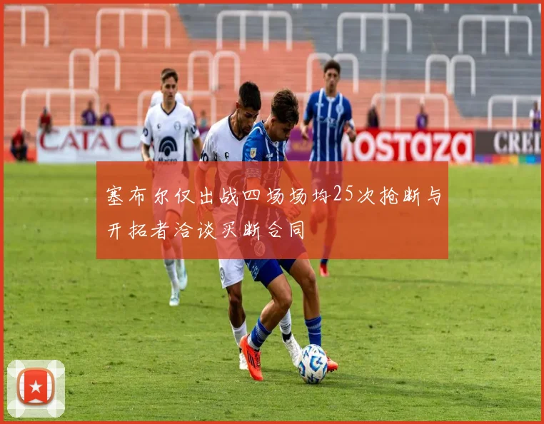 塞布尔仅出战四场场均25次抢断与开拓者洽谈买断合同