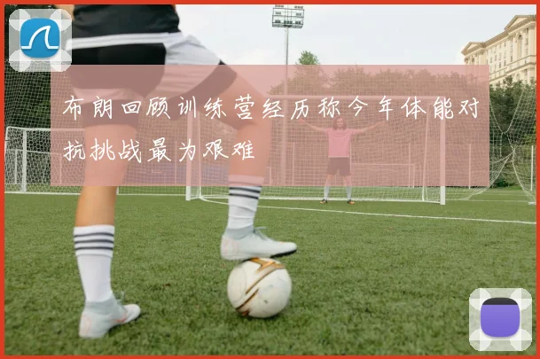 布朗回顾训练营经历称今年体能对抗挑战最为艰难