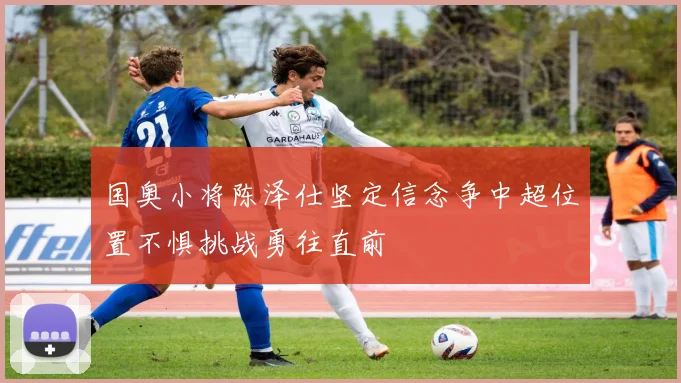 国奥小将陈泽仕坚定信念争中超位置不惧挑战勇往直前