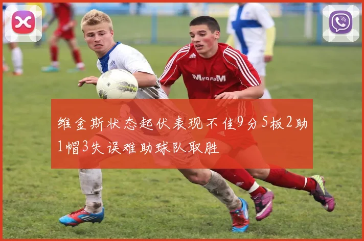 维金斯状态起伏表现不佳9分5板2助1帽3失误难助球队取胜