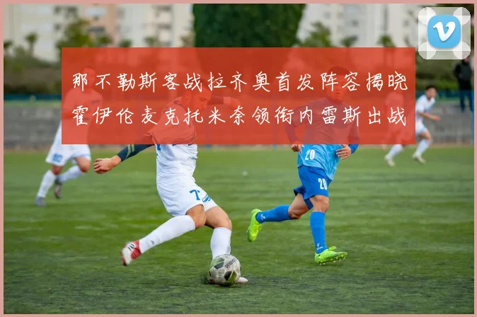 那不勒斯客战拉齐奥首发阵容揭晓霍伊伦麦克托米奈领衔内雷斯出战