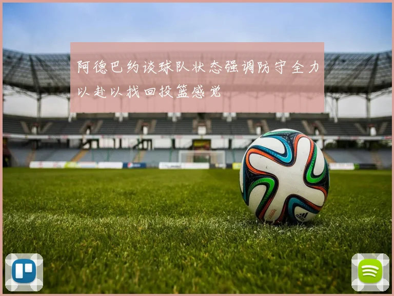 阿德巴约谈球队状态强调防守全力以赴以找回投篮感觉