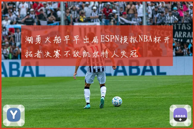 湖勇火船早早出局ESPN模拟NBA杯开拓者决赛不敌凯尔特人失冠
