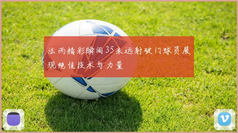 法丙精彩瞬间35米远射破门球员展现绝佳技术与力量