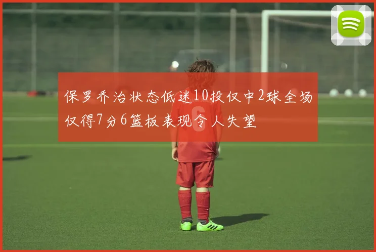 保罗乔治状态低迷10投仅中2球全场仅得7分6篮板表现令人失望