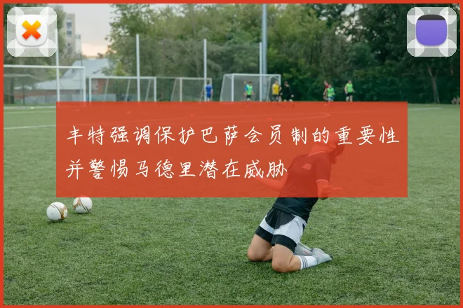 丰特强调保护巴萨会员制的重要性并警惕马德里潜在威胁