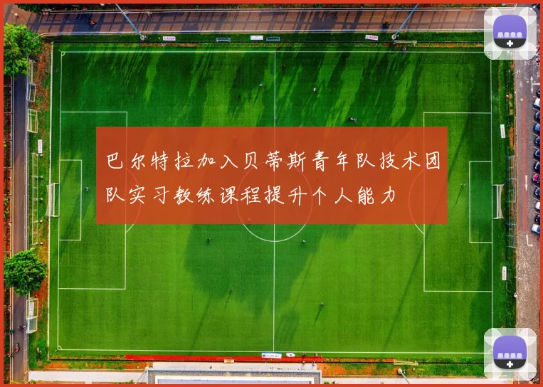 巴尔特拉加入贝蒂斯青年队技术团队实习教练课程提升个人能力