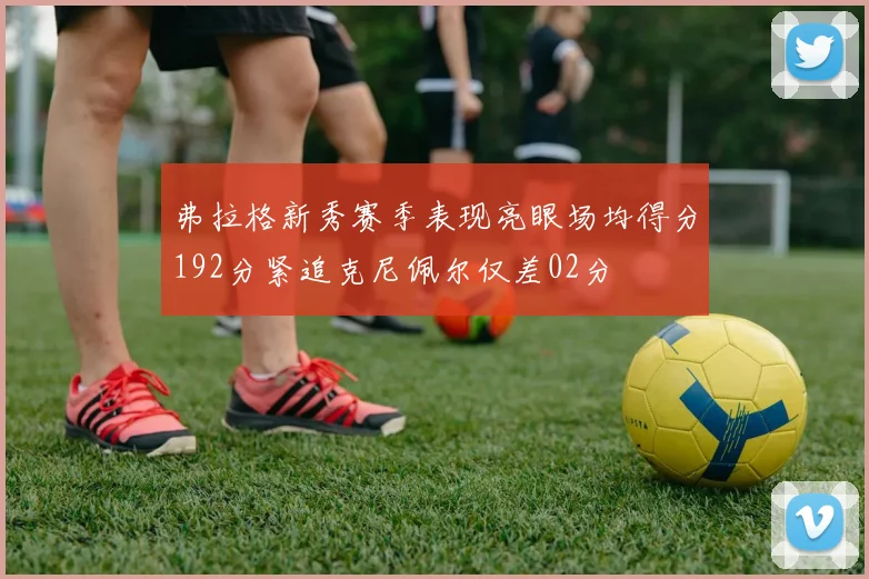 弗拉格新秀赛季表现亮眼场均得分192分紧追克尼佩尔仅差02分