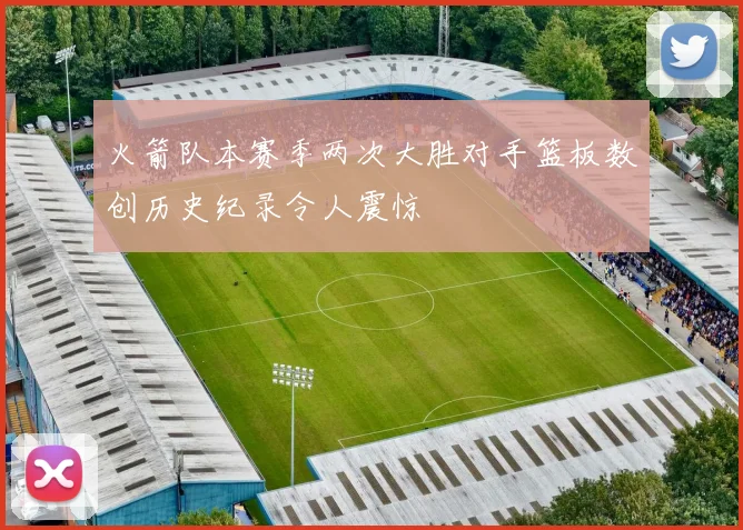 火箭队本赛季两次大胜对手篮板数创历史纪录令人震惊