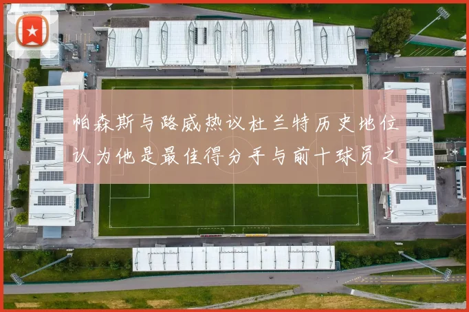 帕森斯与路威热议杜兰特历史地位认为他是最佳得分手与前十球员之一