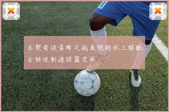 东契奇谈黄蜂之战表现起伏三球配合助攻制造投篮空间