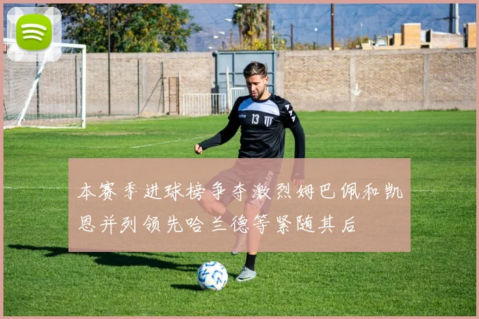 本赛季进球榜争夺激烈姆巴佩和凯恩并列领先哈兰德等紧随其后