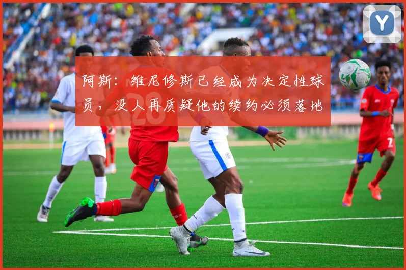 阿斯：维尼修斯已经成为决定性球员，没人再质疑他的续约必须落地