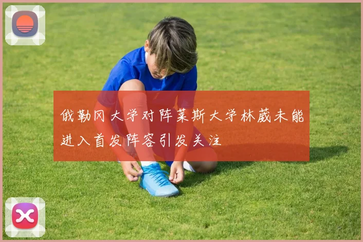 俄勒冈大学对阵莱斯大学林葳未能进入首发阵容引发关注