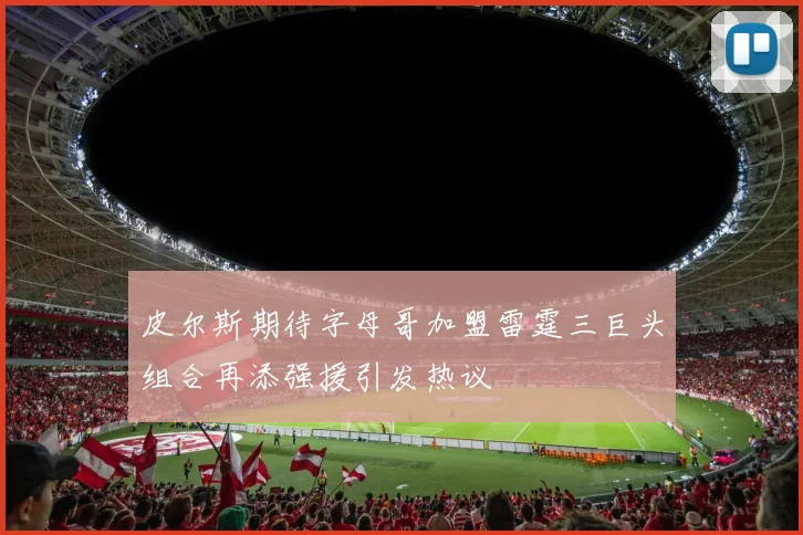 皮尔斯期待字母哥加盟雷霆三巨头组合再添强援引发热议