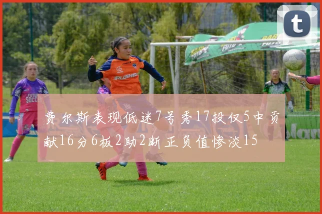 费尔斯表现低迷7号秀17投仅5中贡献16分6板2助2断正负值惨淡15