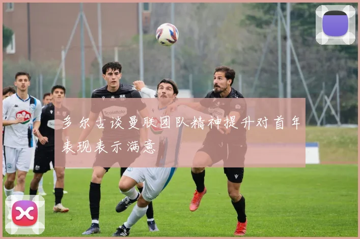 多尔古谈曼联团队精神提升对首年表现表示满意