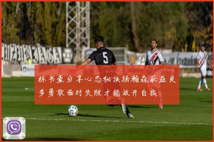 林书豪分享心态秘诀杨瀚森获益良多勇敢面对失败才能放开自我