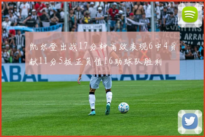 凯尔登出战17分钟高效表现6中4贡献11分5板正负值16助球队胜利