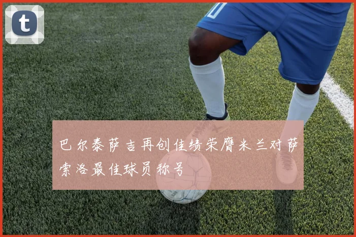 巴尔泰萨吉再创佳绩荣膺米兰对萨索洛最佳球员称号