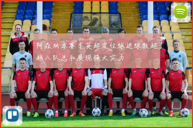 阿森纳本赛季英超定位球进球数超越八队总和展现强大实力