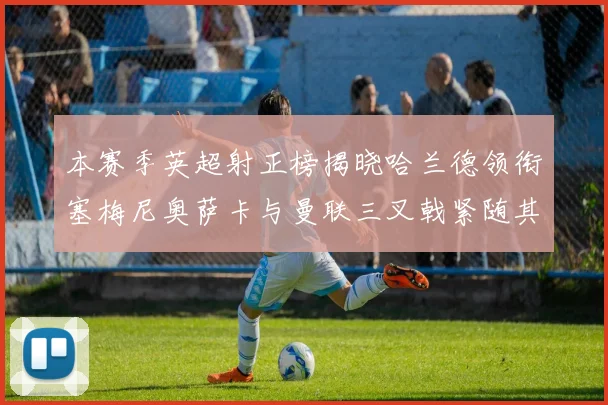 本赛季英超射正榜揭晓哈兰德领衔塞梅尼奥萨卡与曼联三叉戟紧随其后