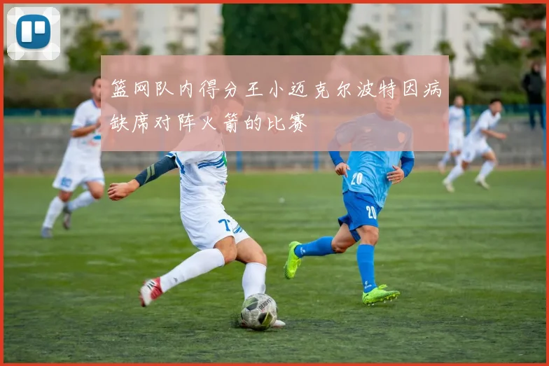 篮网队内得分王小迈克尔波特因病缺席对阵火箭的比赛