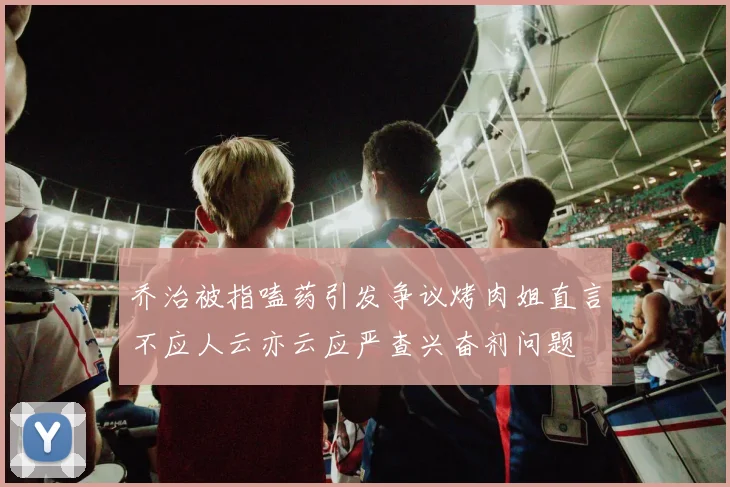乔治被指嗑药引发争议烤肉姐直言不应人云亦云应严查兴奋剂问题