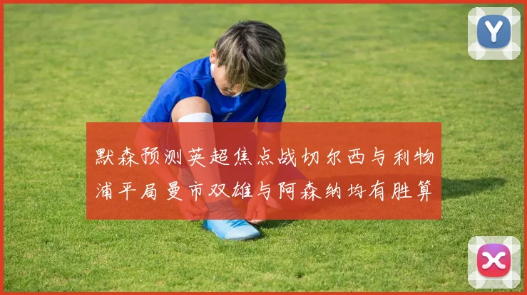 默森预测英超焦点战切尔西与利物浦平局曼市双雄与阿森纳均有胜算